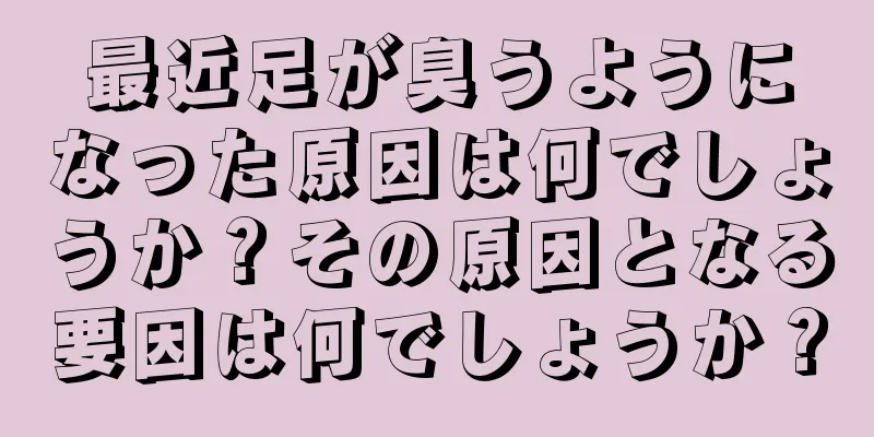 最近足が臭うようになった原因は何でしょうか？その原因となる要因は何でしょうか？