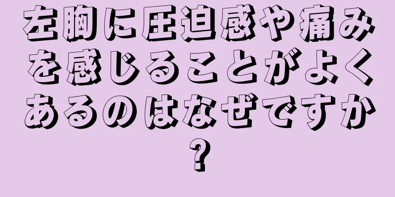 左胸に圧迫感や痛みを感じることがよくあるのはなぜですか?