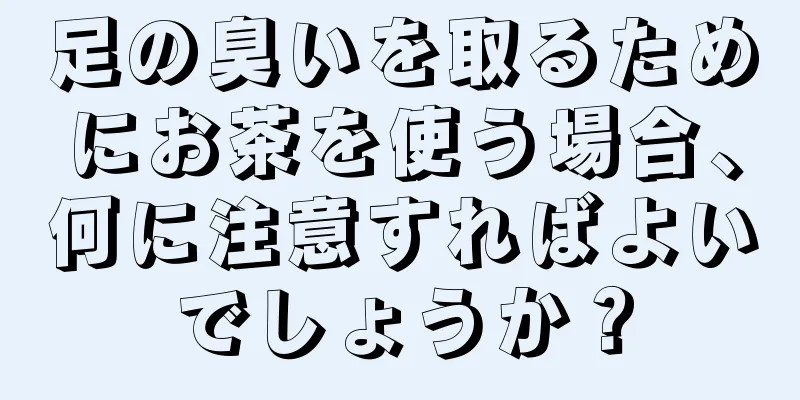 足の臭いを取るためにお茶を使う場合、何に注意すればよいでしょうか？