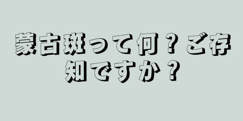 蒙古斑って何？ご存知ですか？