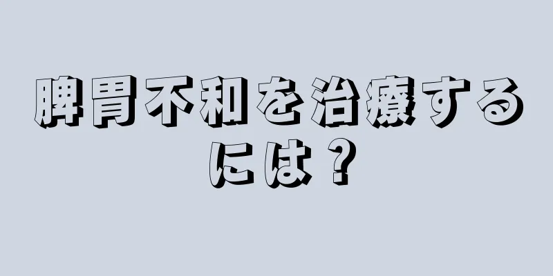 脾胃不和を治療するには？