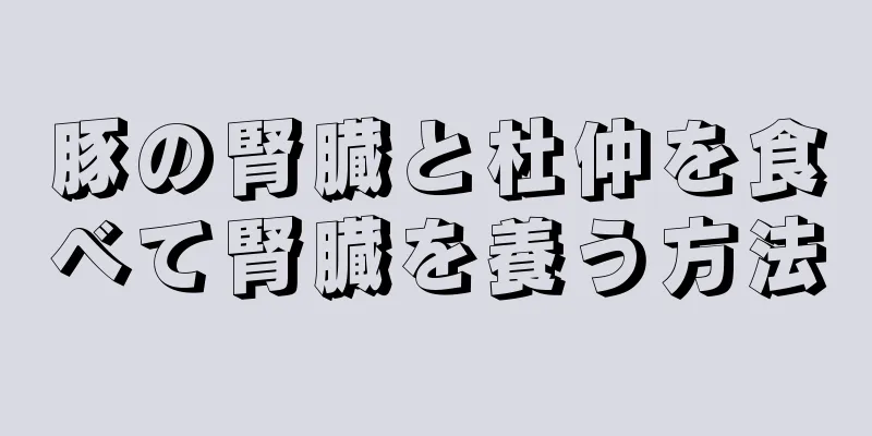 豚の腎臓と杜仲を食べて腎臓を養う方法