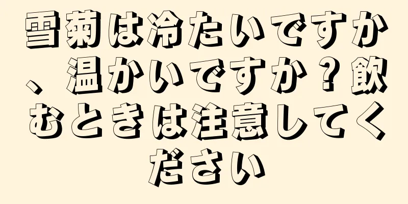 雪菊は冷たいですか、温かいですか？飲むときは注意してください