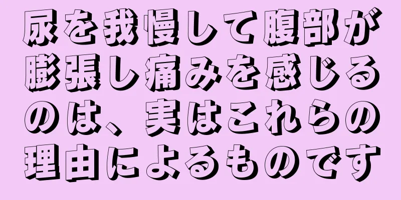 尿を我慢して腹部が膨張し痛みを感じるのは、実はこれらの理由によるものです