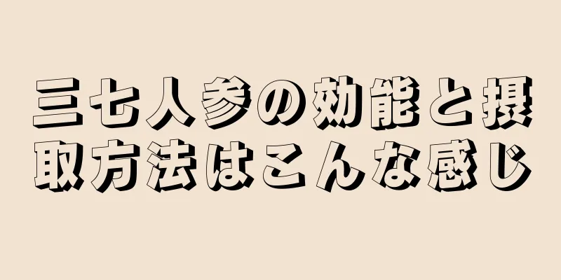 三七人参の効能と摂取方法はこんな感じ