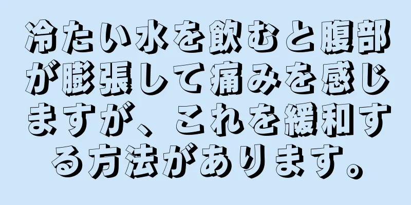 冷たい水を飲むと腹部が膨張して痛みを感じますが、これを緩和する方法があります。