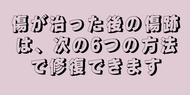 傷が治った後の傷跡は、次の6つの方法で修復できます