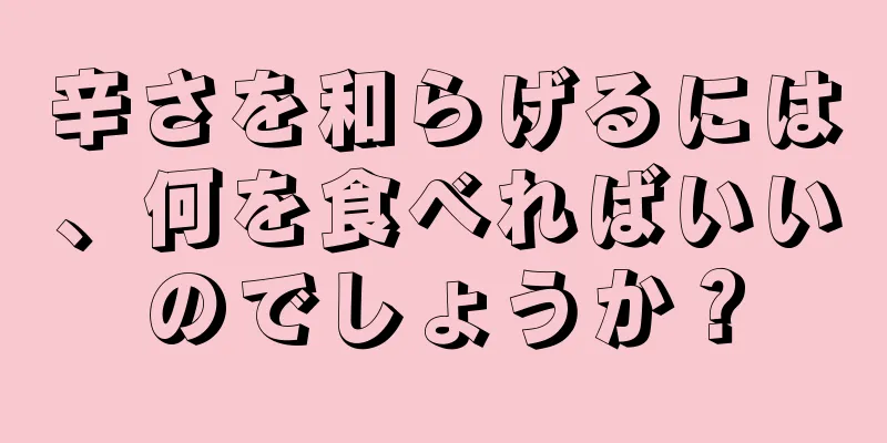 辛さを和らげるには、何を食べればいいのでしょうか？