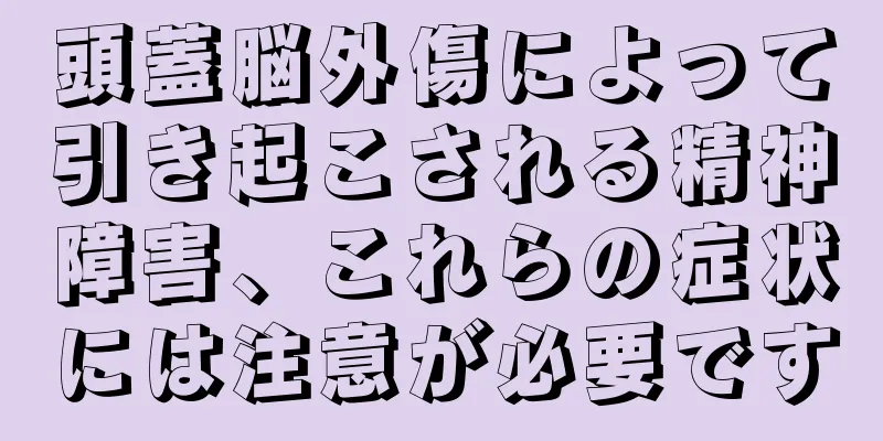 頭蓋脳外傷によって引き起こされる精神障害、これらの症状には注意が必要です