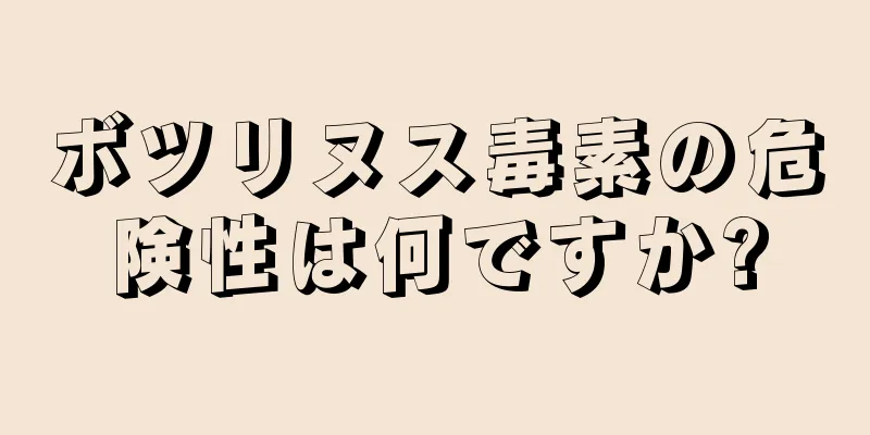 ボツリヌス毒素の危険性は何ですか?