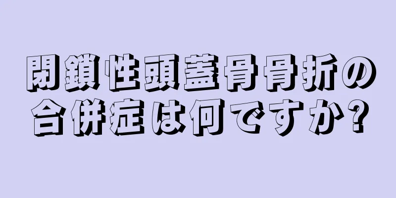 閉鎖性頭蓋骨骨折の合併症は何ですか?