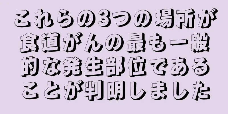 これらの3つの場所が食道がんの最も一般的な発生部位であることが判明しました