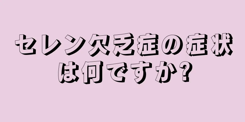 セレン欠乏症の症状は何ですか?