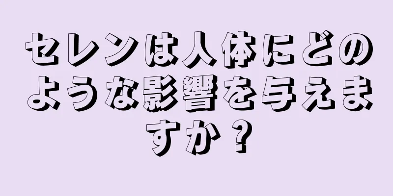 セレンは人体にどのような影響を与えますか？