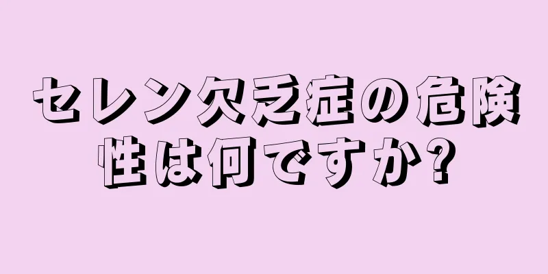 セレン欠乏症の危険性は何ですか?