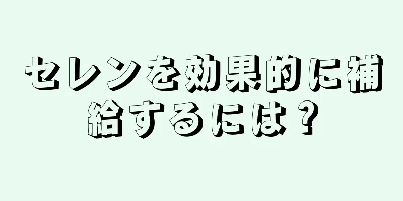 セレンを効果的に補給するには？