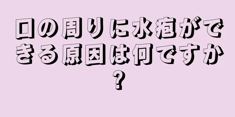 口の周りに水疱ができる原因は何ですか?