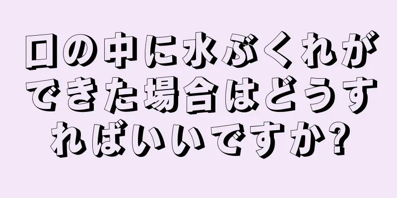 口の中に水ぶくれができた場合はどうすればいいですか?