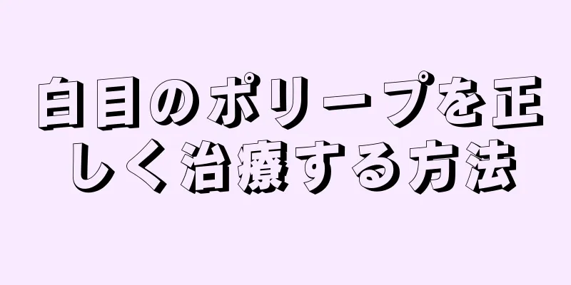 白目のポリープを正しく治療する方法