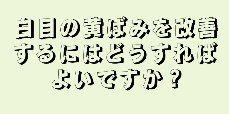 白目の黄ばみを改善するにはどうすればよいですか？