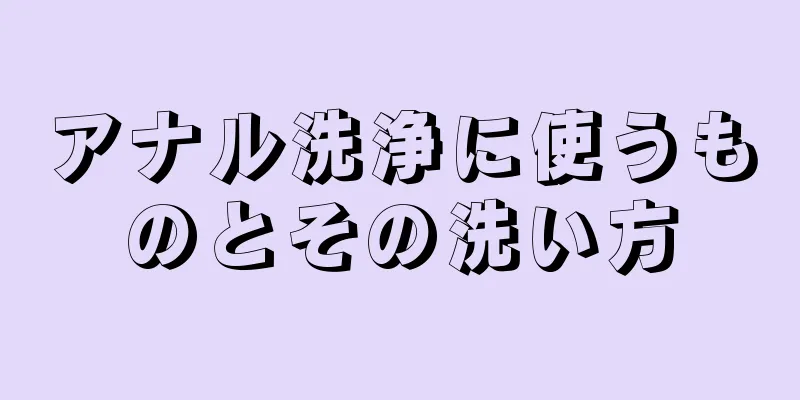 アナル洗浄に使うものとその洗い方