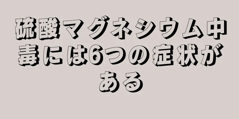 硫酸マグネシウム中毒には6つの症状がある