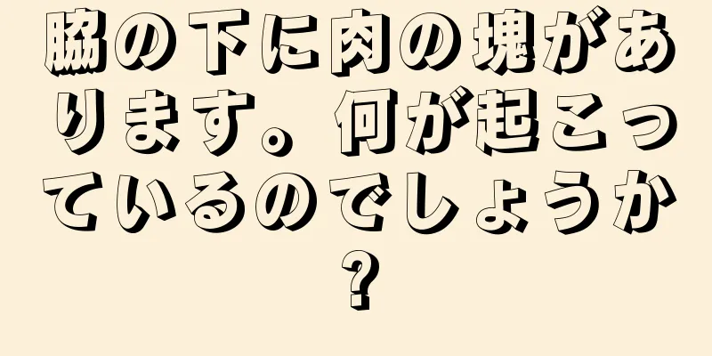 脇の下に肉の塊があります。何が起こっているのでしょうか?