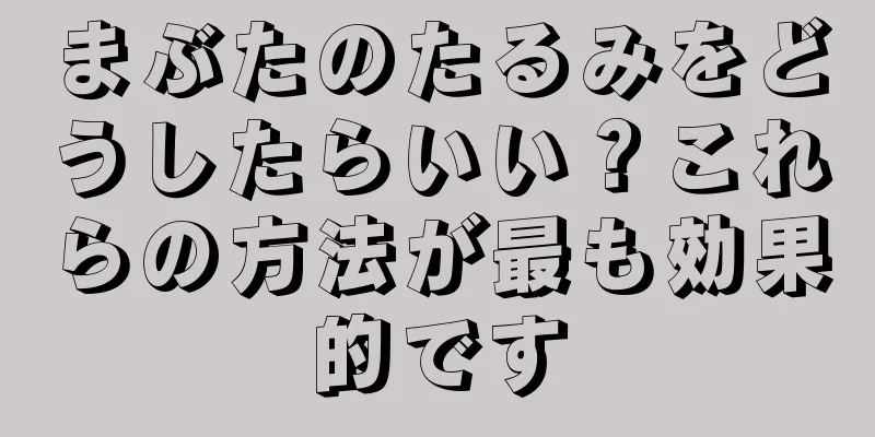 まぶたのたるみをどうしたらいい？これらの方法が最も効果的です