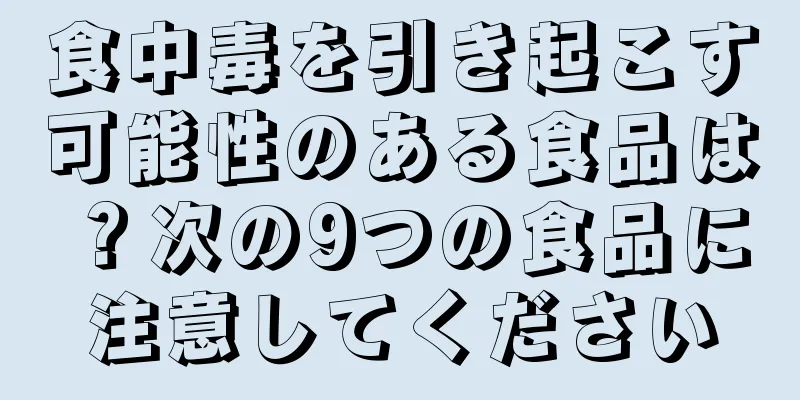 食中毒を引き起こす可能性のある食品は？次の9つの食品に注意してください