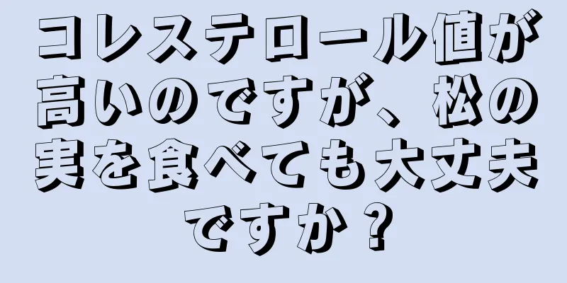 コレステロール値が高いのですが、松の実を食べても大丈夫ですか？