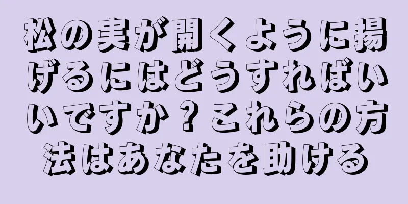 松の実が開くように揚げるにはどうすればいいですか？これらの方法はあなたを助ける