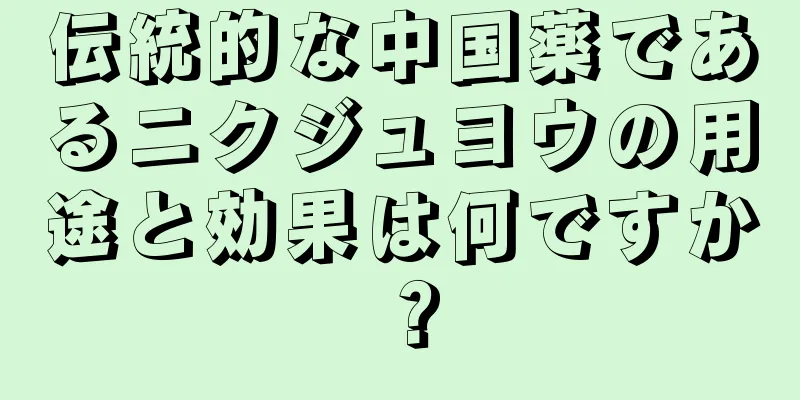 伝統的な中国薬であるニクジュヨウの用途と効果は何ですか？