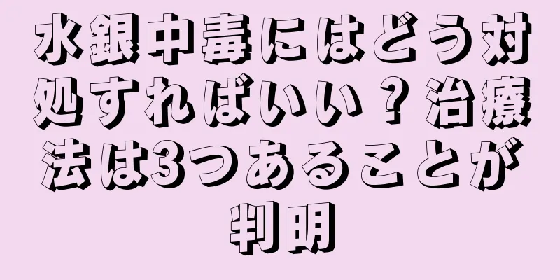 水銀中毒にはどう対処すればいい？治療法は3つあることが判明