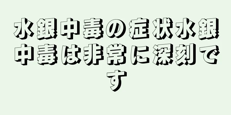 水銀中毒の症状水銀中毒は非常に深刻です