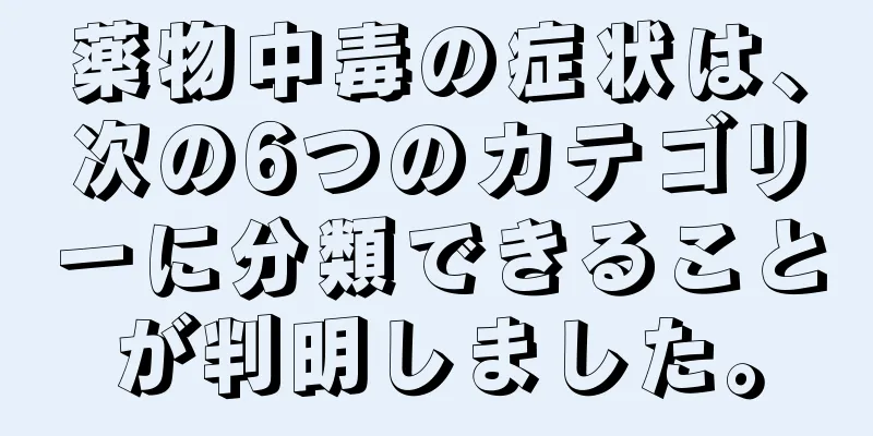 薬物中毒の症状は、次の6つのカテゴリーに分類できることが判明しました。