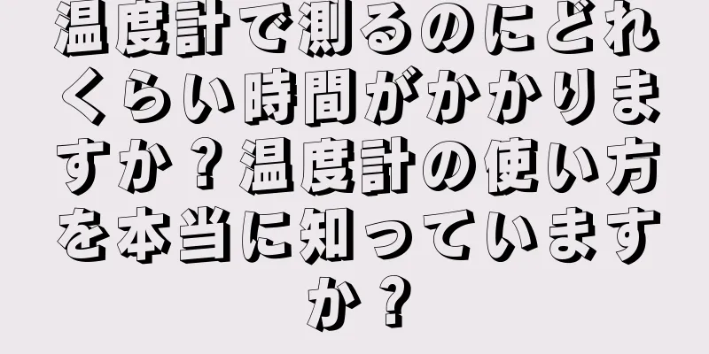 温度計で測るのにどれくらい時間がかかりますか？温度計の使い方を本当に知っていますか？