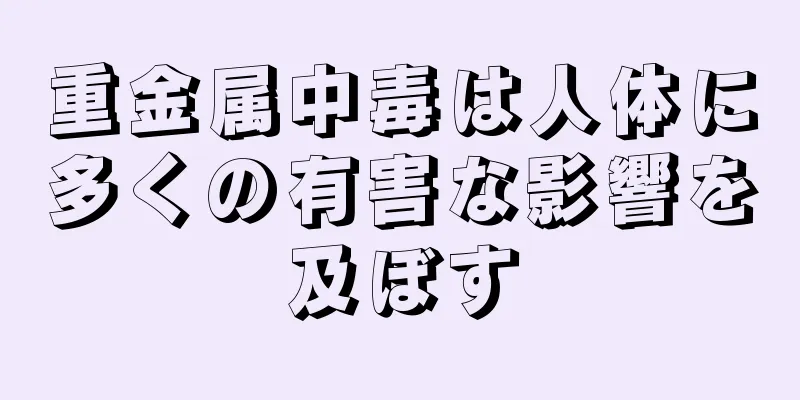 重金属中毒は人体に多くの有害な影響を及ぼす