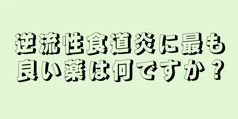 逆流性食道炎に最も良い薬は何ですか？