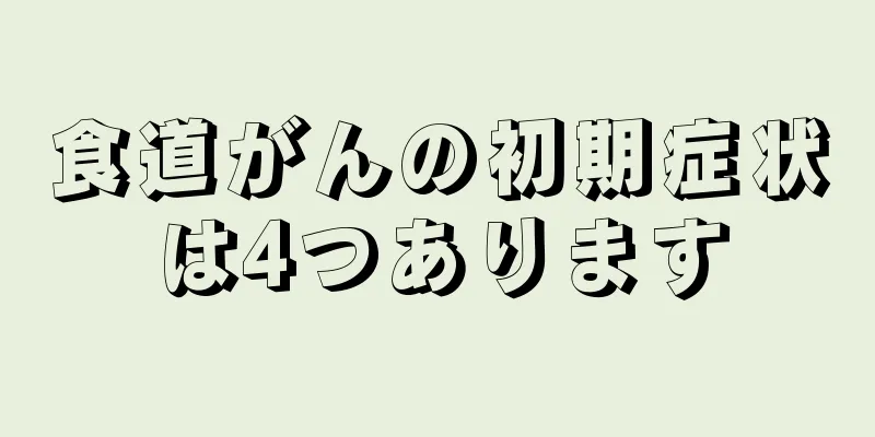 食道がんの初期症状は4つあります