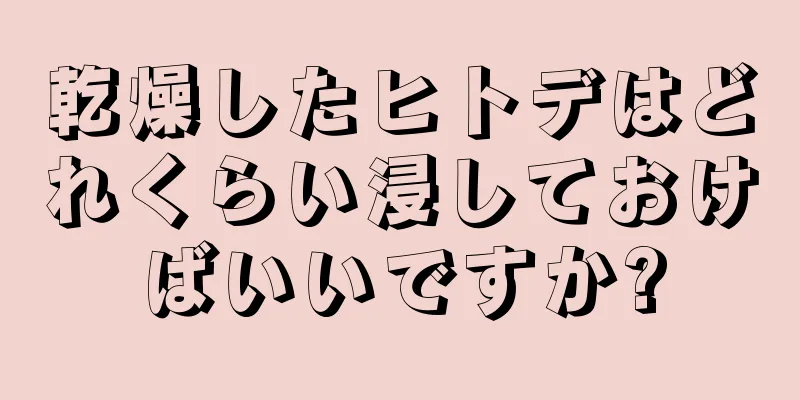 乾燥したヒトデはどれくらい浸しておけばいいですか?