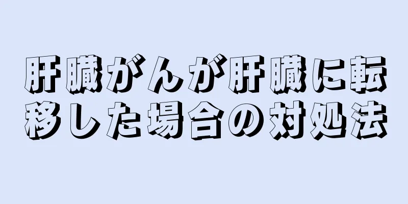 肝臓がんが肝臓に転移した場合の対処法