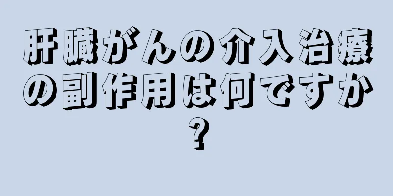 肝臓がんの介入治療の副作用は何ですか?