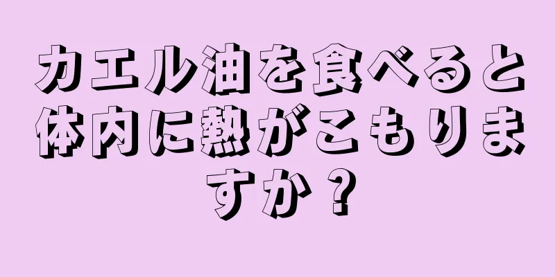 カエル油を食べると体内に熱がこもりますか？