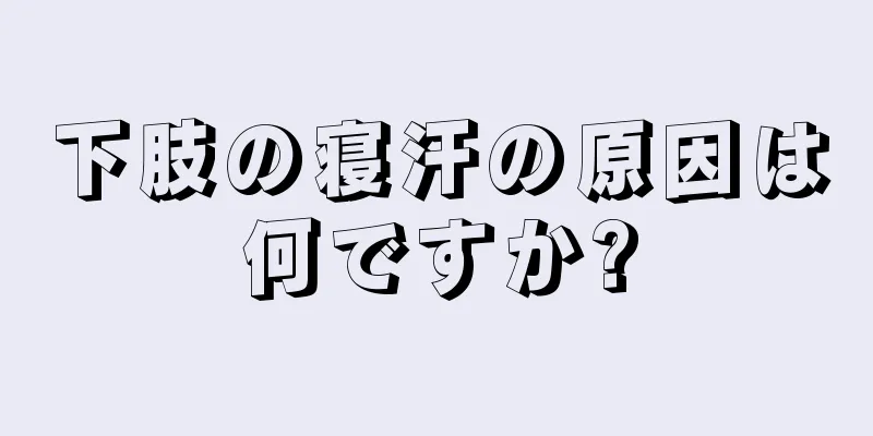 下肢の寝汗の原因は何ですか?