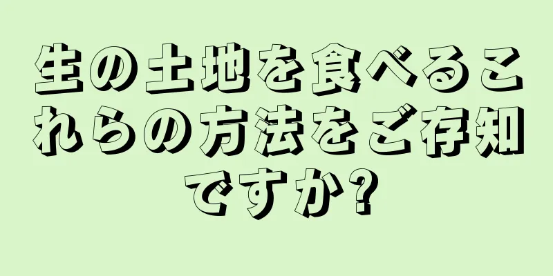 生の土地を食べるこれらの方法をご存知ですか?