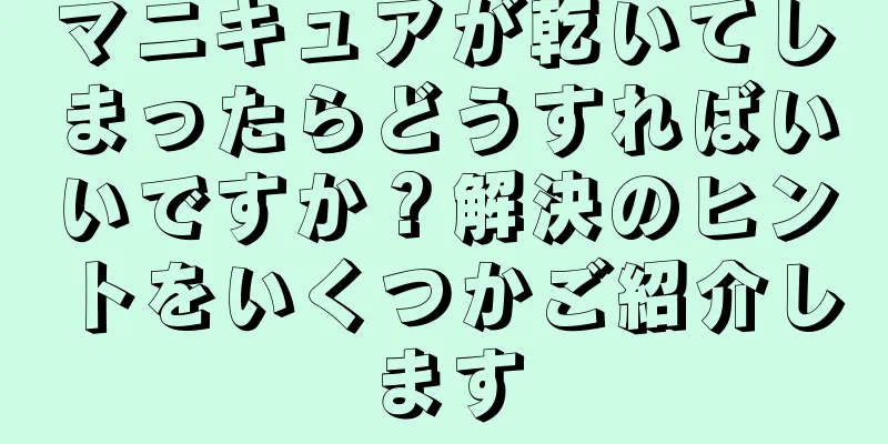 マニキュアが乾いてしまったらどうすればいいですか？解決のヒントをいくつかご紹介します