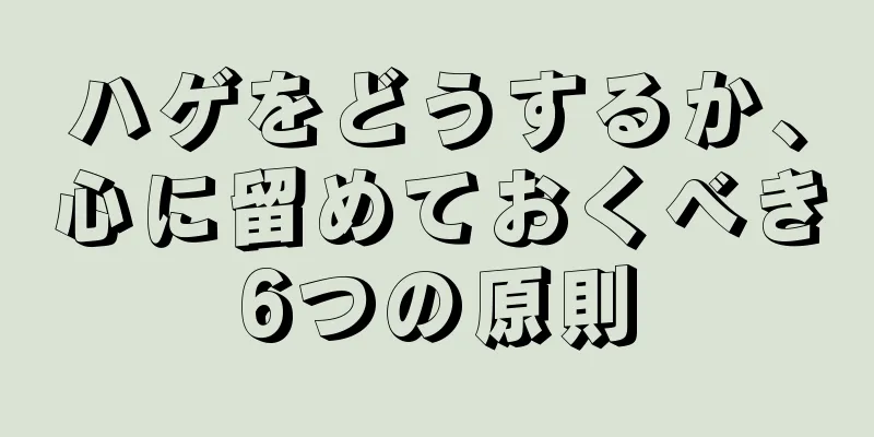 ハゲをどうするか、心に留めておくべき6つの原則