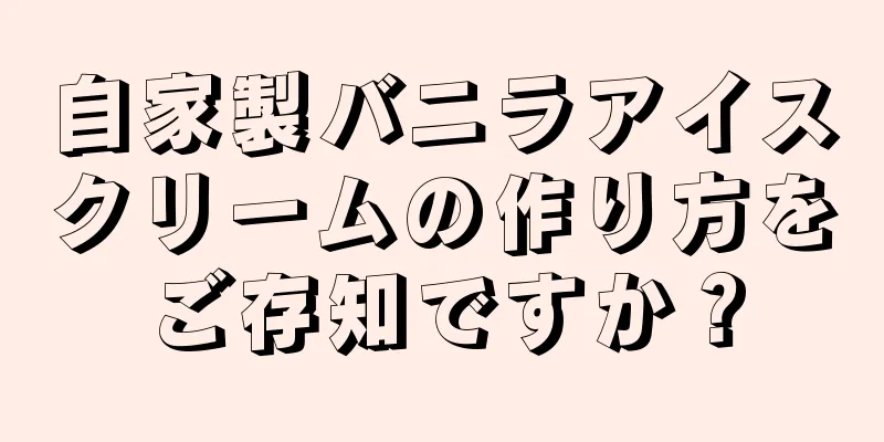 自家製バニラアイスクリームの作り方をご存知ですか？