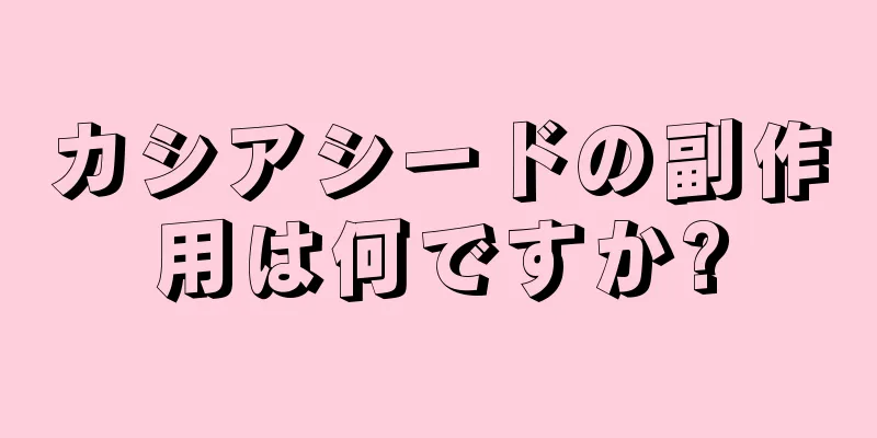 カシアシードの副作用は何ですか?