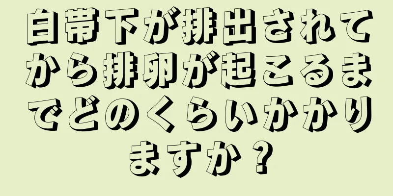 白帯下が排出されてから排卵が起こるまでどのくらいかかりますか？